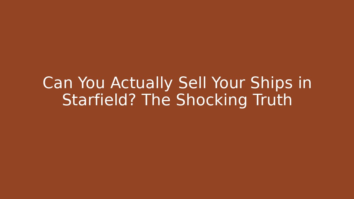 Can You Actually Sell Your Ships in Starfield? The Shocking Truth