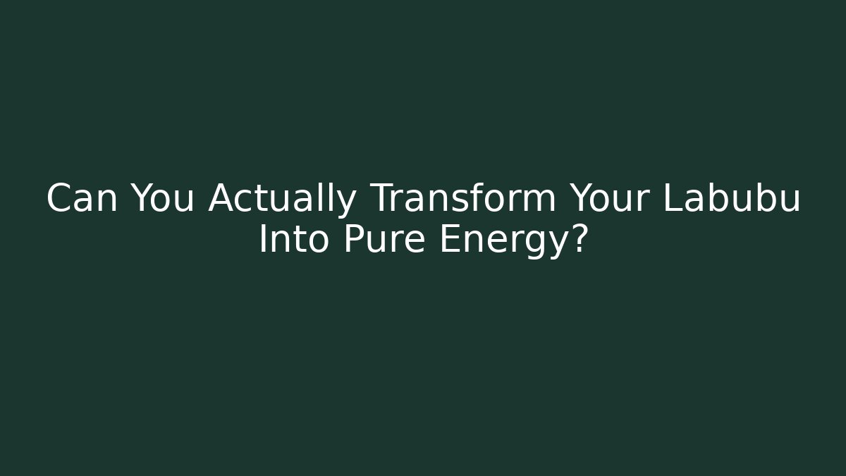 Can You Actually Transform Your Labubu Into Pure Energy?