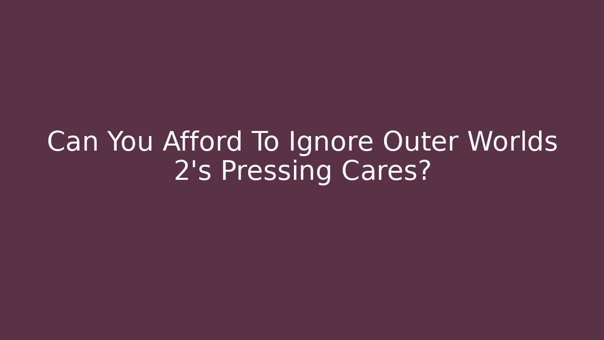 Can You Afford To Ignore Outer Worlds 2's Pressing Cares?