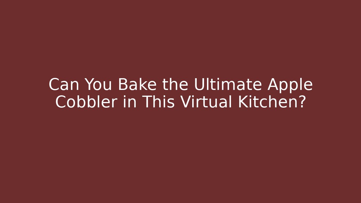 Can You Bake the Ultimate Apple Cobbler in This Virtual Kitchen?