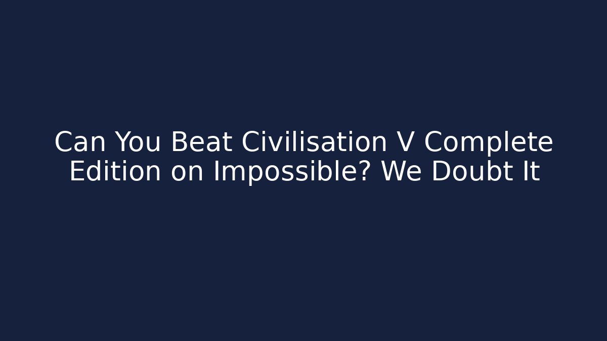Can You Beat Civilisation V Complete Edition on Impossible? We Doubt It