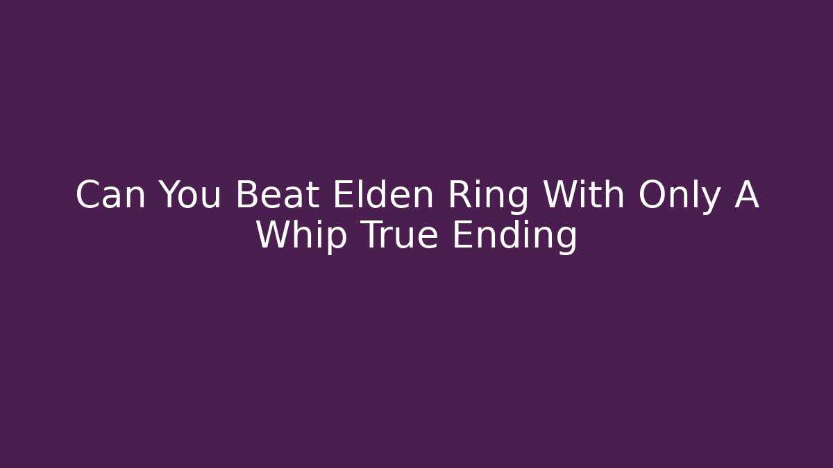 Can You Beat Elden Ring With Only A Whip True Ending