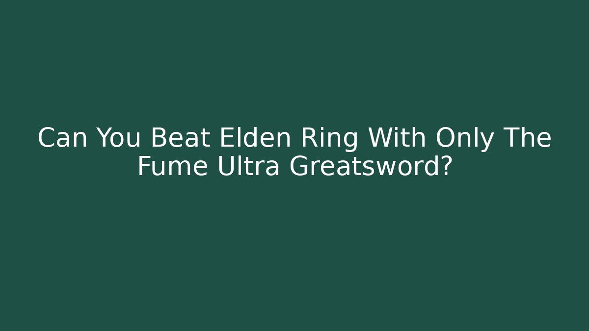 Can You Beat Elden Ring With Only The Fume Ultra Greatsword?
