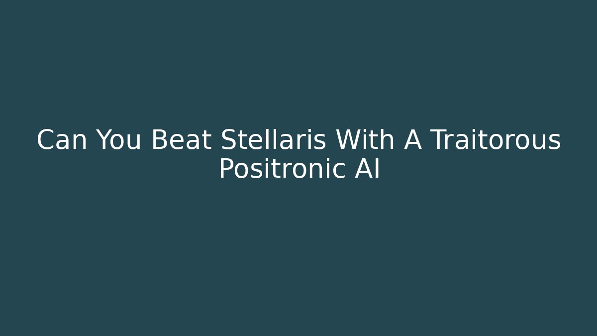 Can You Beat Stellaris With A Traitorous Positronic AI