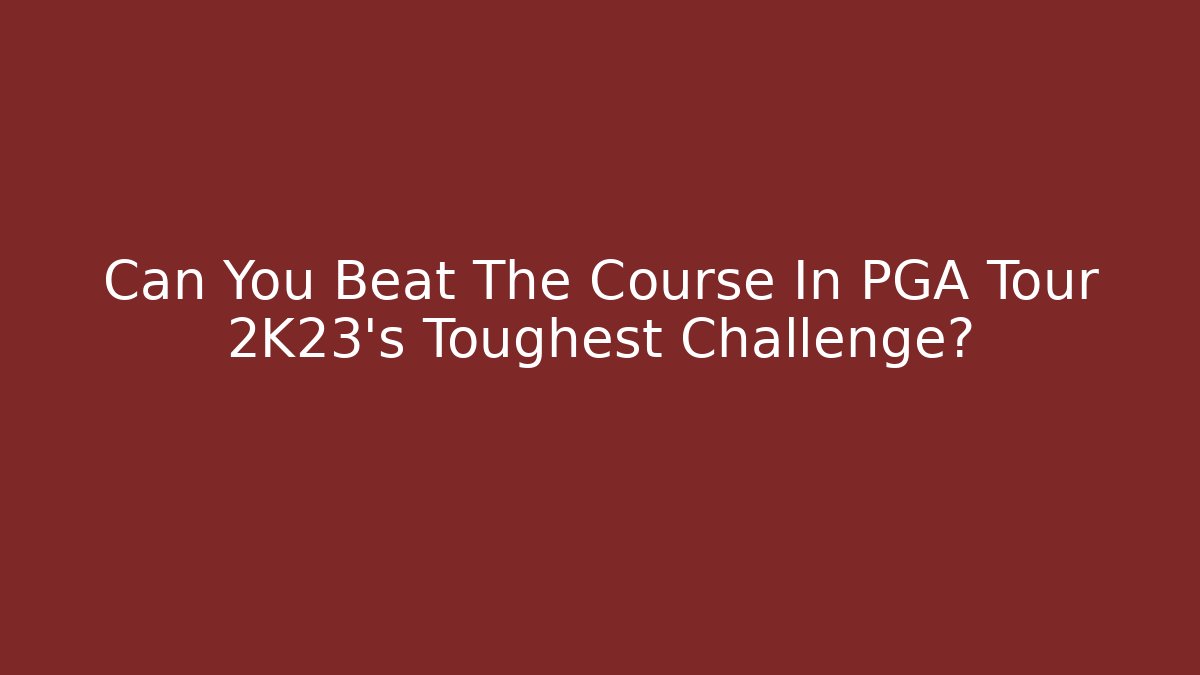 Can You Beat The Course In PGA Tour 2K23's Toughest Challenge?