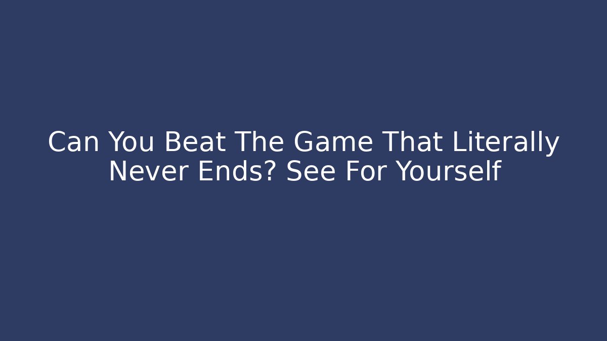 Can You Beat The Game That Literally Never Ends? See For Yourself