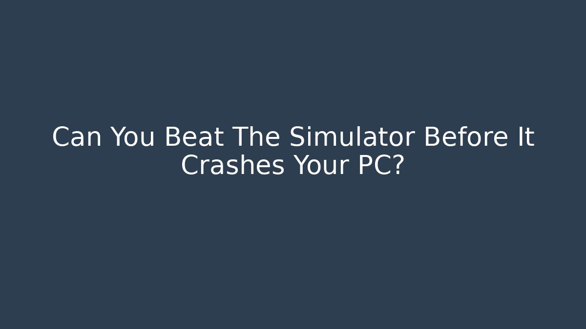Can You Beat The Simulator Before It Crashes Your PC?