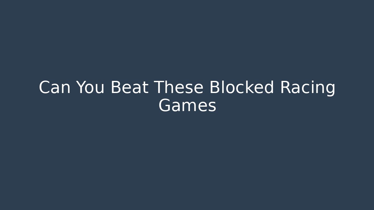 Can You Beat These Blocked Racing Games