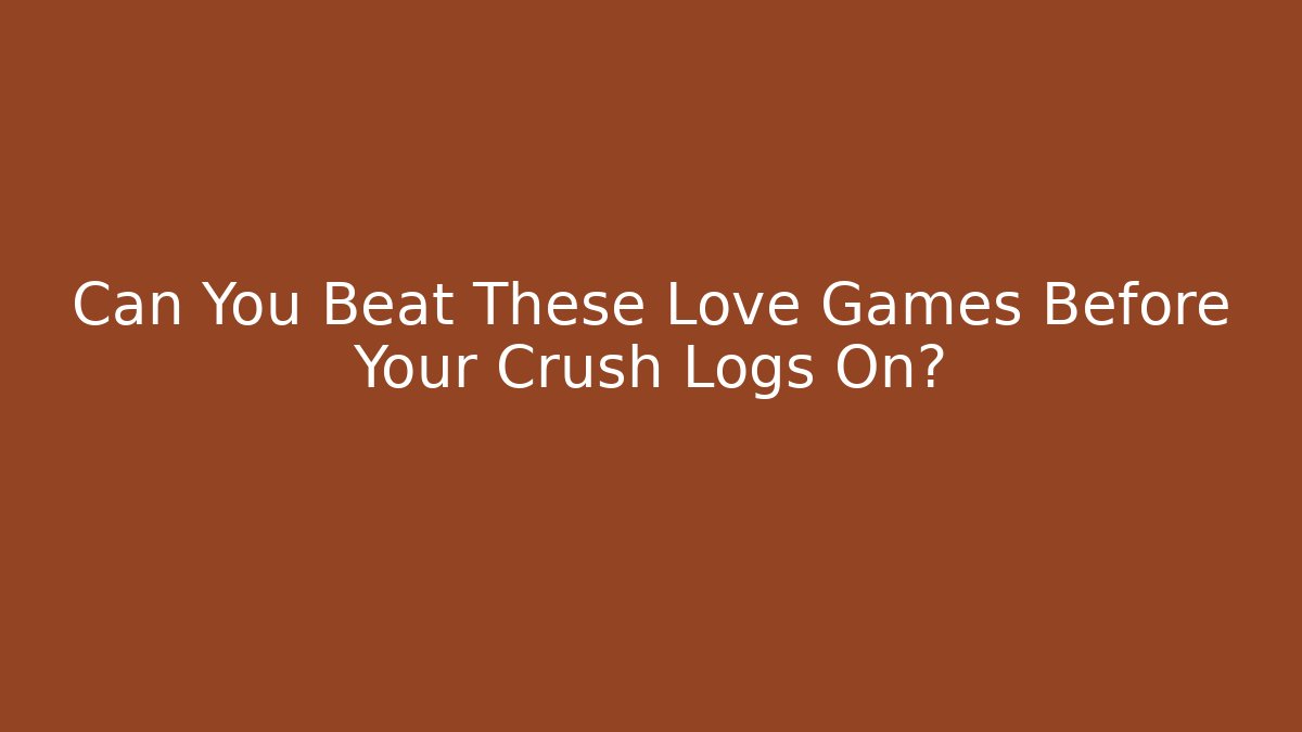 Can You Beat These Love Games Before Your Crush Logs On?