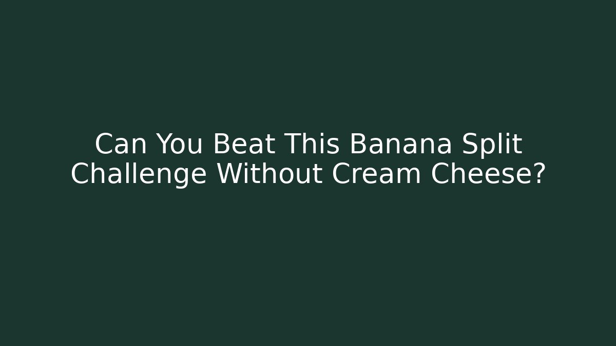 Can You Beat This Banana Split Challenge Without Cream Cheese?