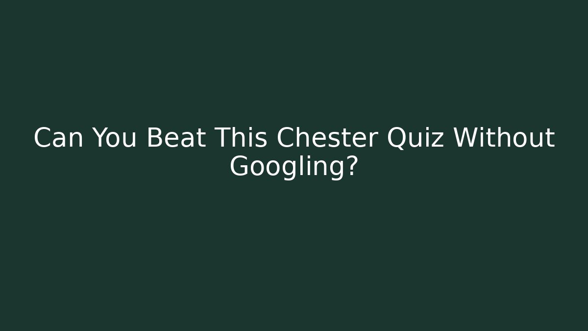 Can You Beat This Chester Quiz Without Googling?