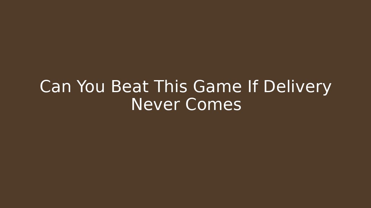 Can You Beat This Game If Delivery Never Comes