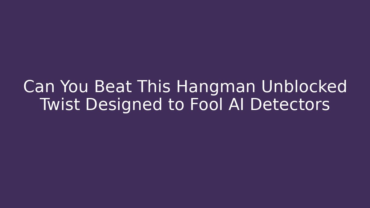 Can You Beat This Hangman Unblocked Twist Designed to Fool AI Detectors