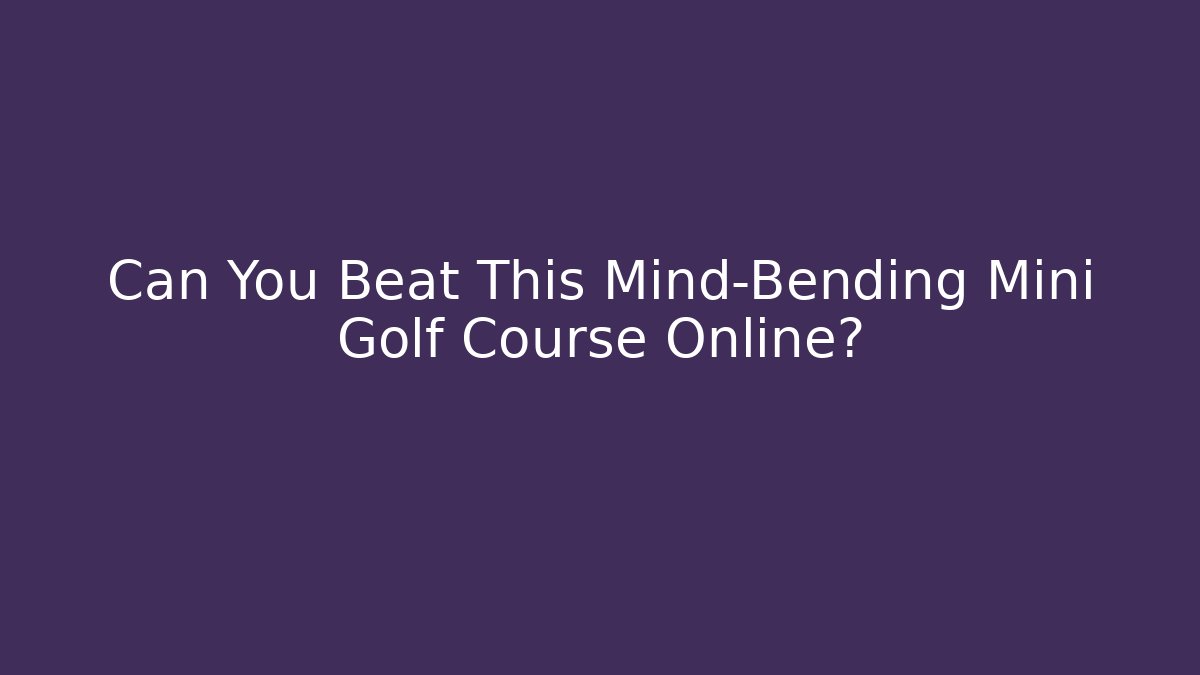 Can You Beat This Mind-Bending Mini Golf Course Online?