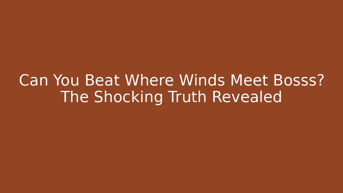 Can You Beat Where Winds Meet Bosss? The Shocking Truth Revealed