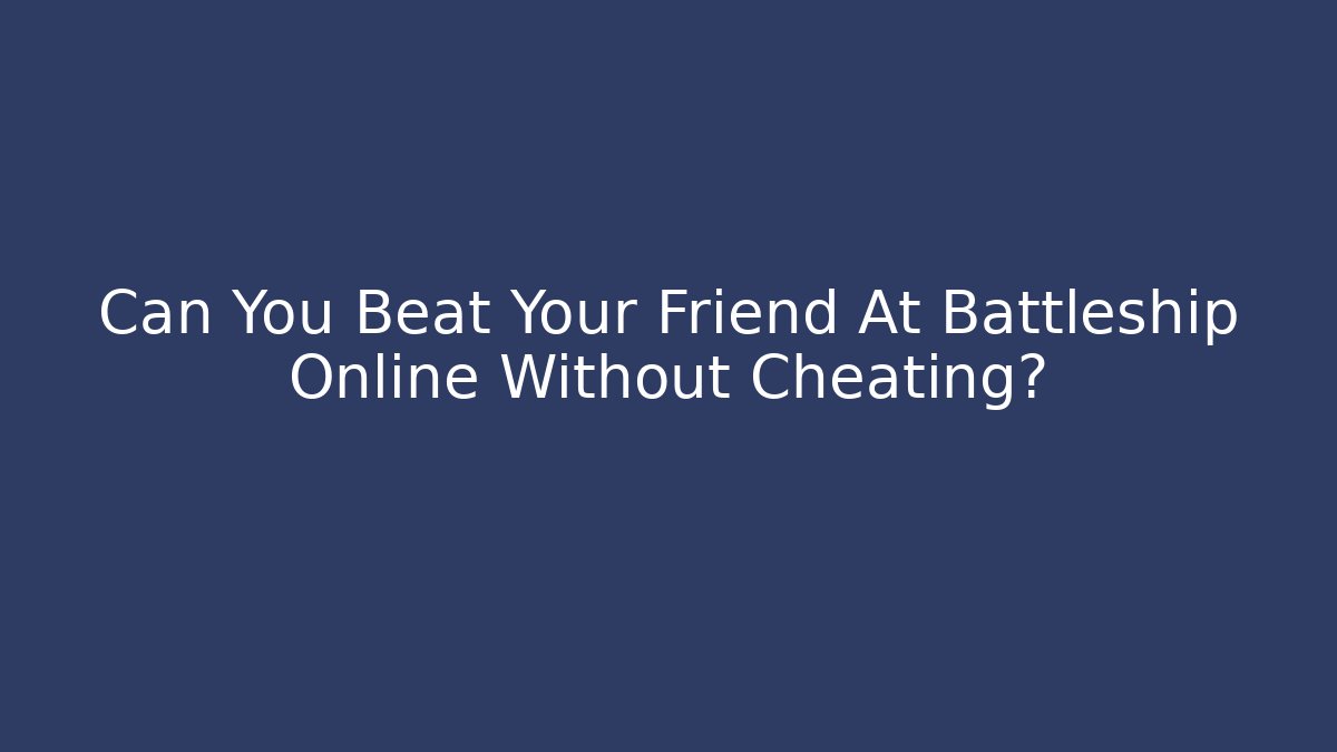 Can You Beat Your Friend At Battleship Online Without Cheating?