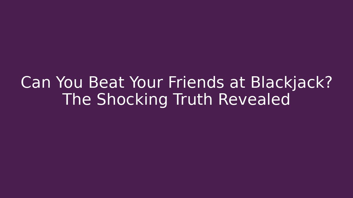 Can You Beat Your Friends at Blackjack? The Shocking Truth Revealed