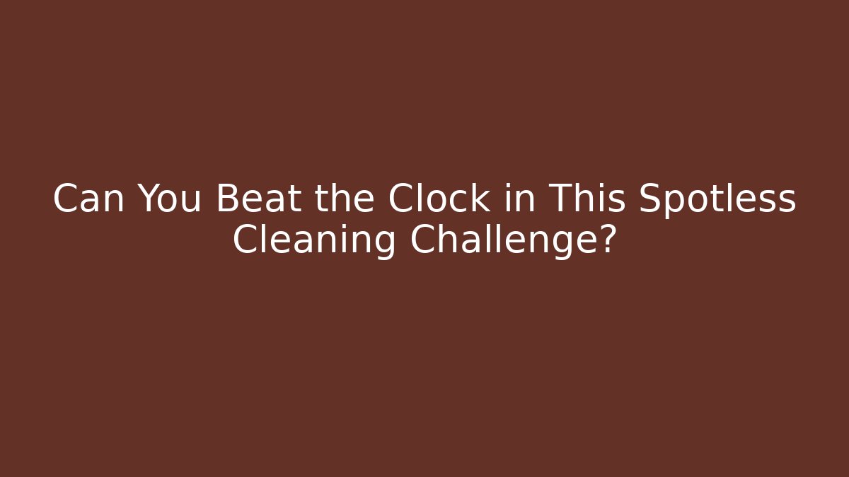 Can You Beat the Clock in This Spotless Cleaning Challenge?
