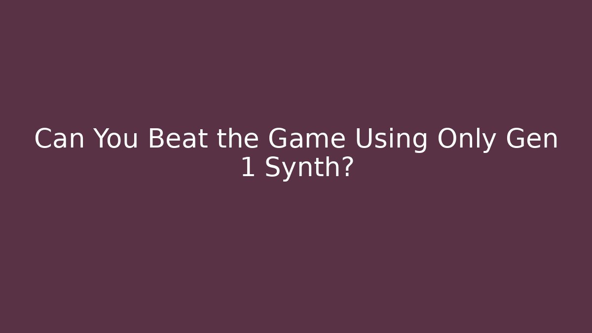 Can You Beat the Game Using Only Gen 1 Synth?