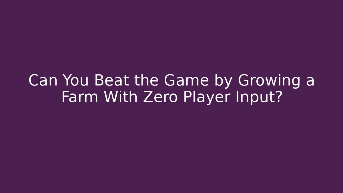 Can You Beat the Game by Growing a Farm With Zero Player Input?