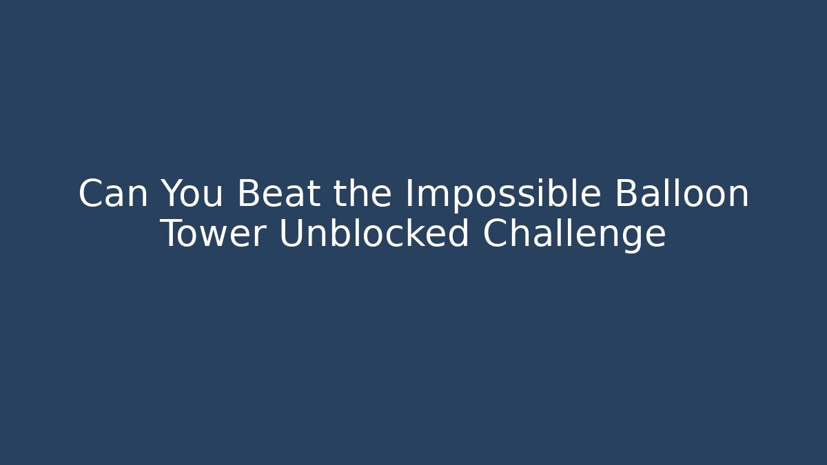 Can You Beat the Impossible Balloon Tower Unblocked Challenge