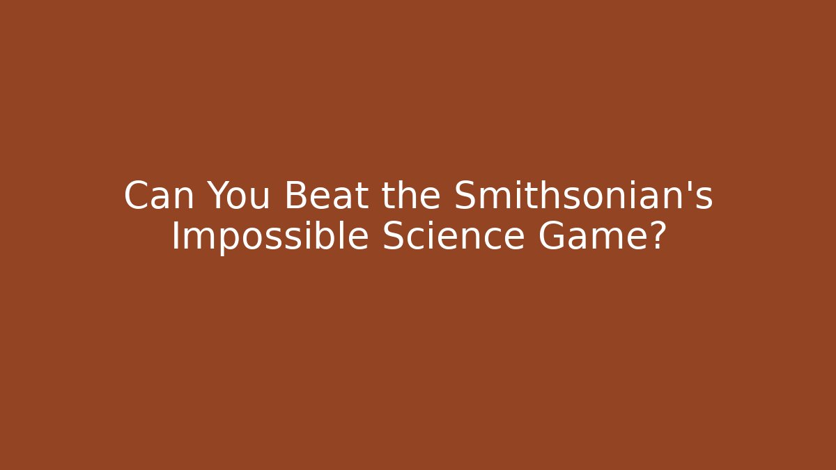 Can You Beat the Smithsonian's Impossible Science Game?
