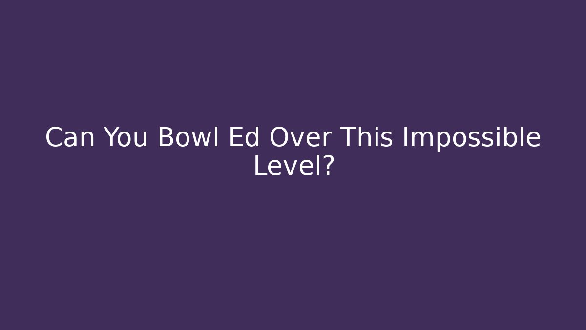 Can You Bowl Ed Over This Impossible Level?