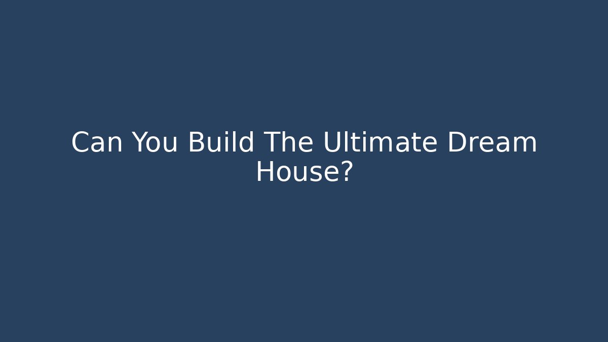 Can You Build The Ultimate Dream House?