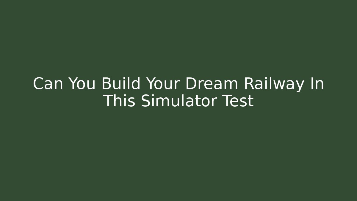 Can You Build Your Dream Railway In This Simulator Test