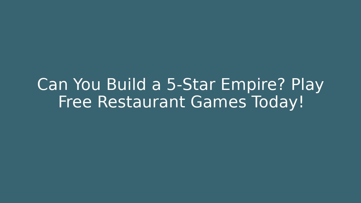 Can You Build a 5-Star Empire? Play Free Restaurant Games Today!