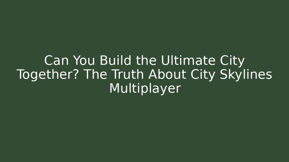 Can You Build the Ultimate City Together? The Truth About City Skylines Multiplayer
