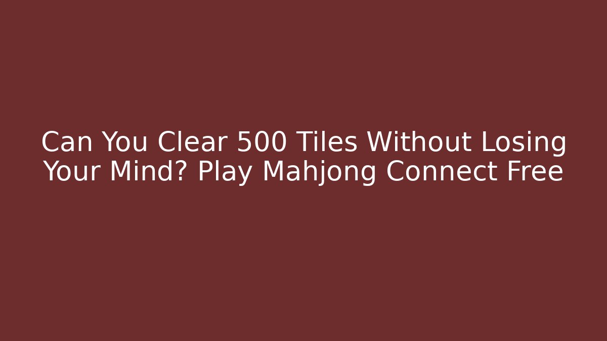 Can You Clear 500 Tiles Without Losing Your Mind? Play Mahjong Connect Free