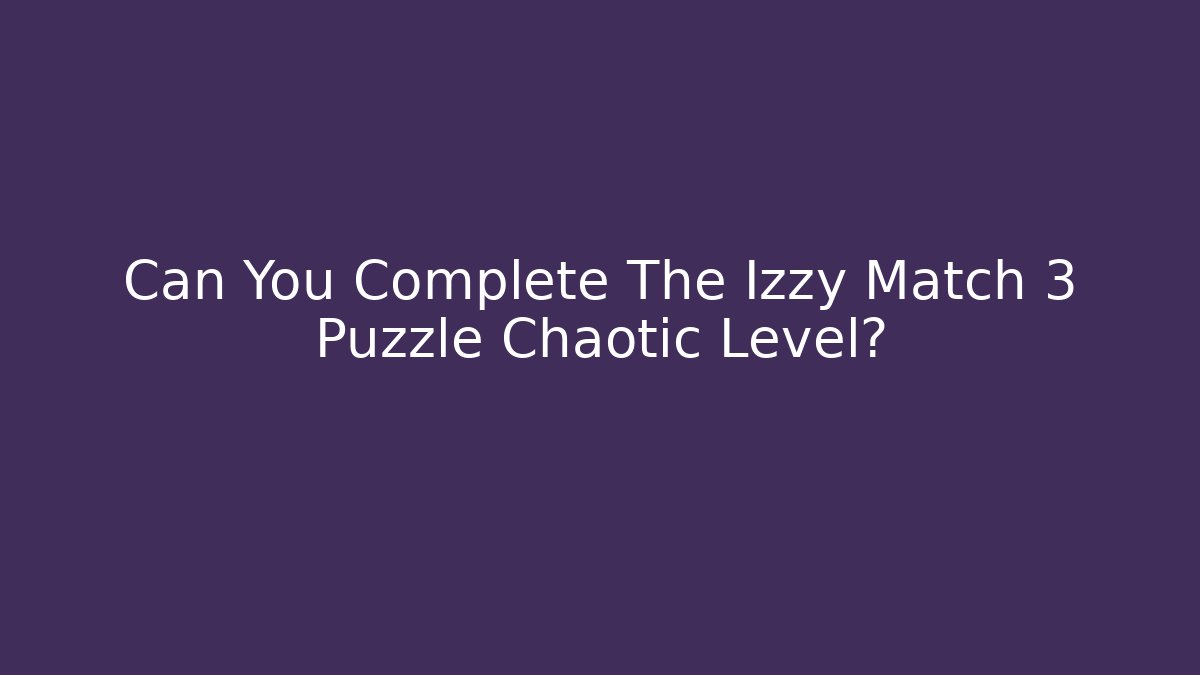 Can You Complete The Izzy Match 3 Puzzle Chaotic Level?