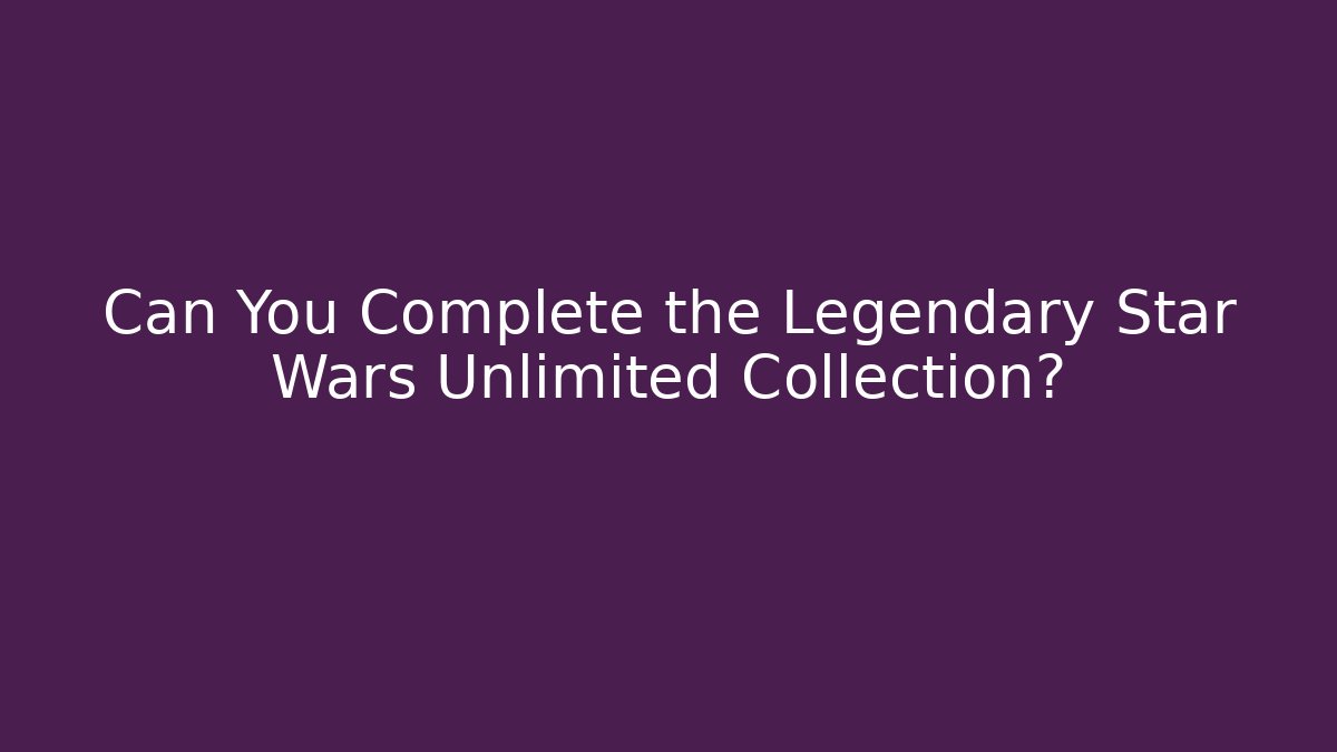Can You Complete the Legendary Star Wars Unlimited Collection?