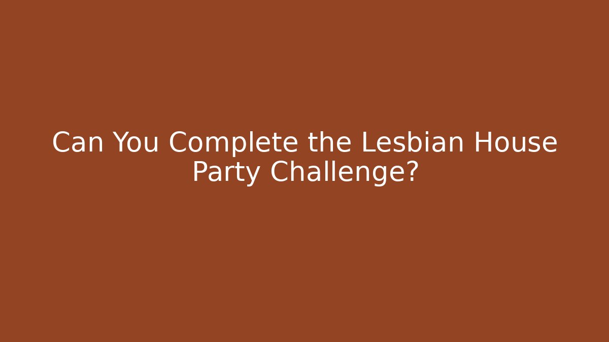 Can You Complete the Lesbian House Party Challenge? - Vintage E-Juice