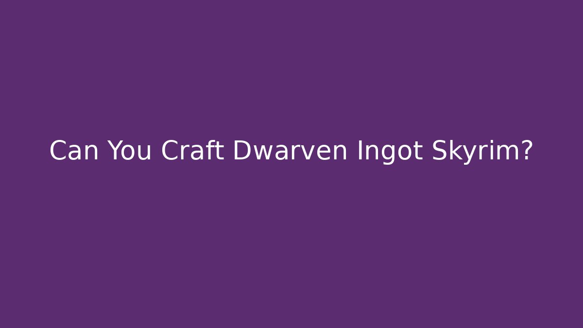 Can You Craft Dwarven Ingot Skyrim?