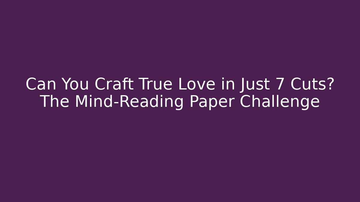 Can You Craft True Love in Just 7 Cuts? The Mind-Reading Paper Challenge