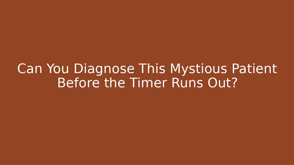 Can You Diagnose This Mystious Patient Before the Timer Runs Out?