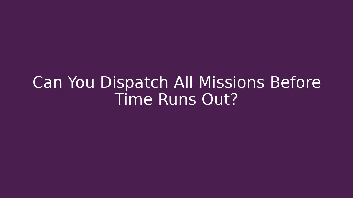 Can You Dispatch All Missions Before Time Runs Out?