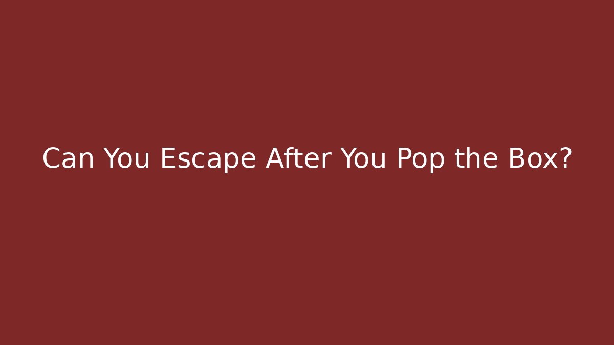 Can You Escape After You Pop the Box?