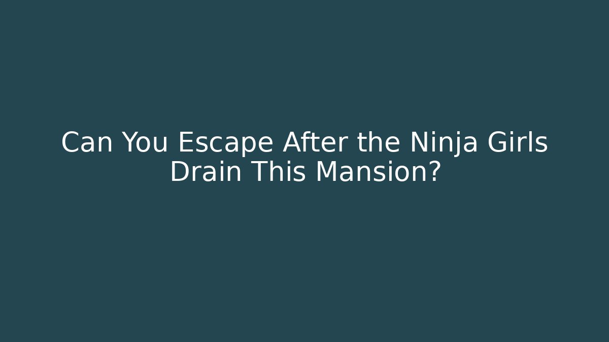 Can You Escape After the Ninja Girls Drain This Mansion?