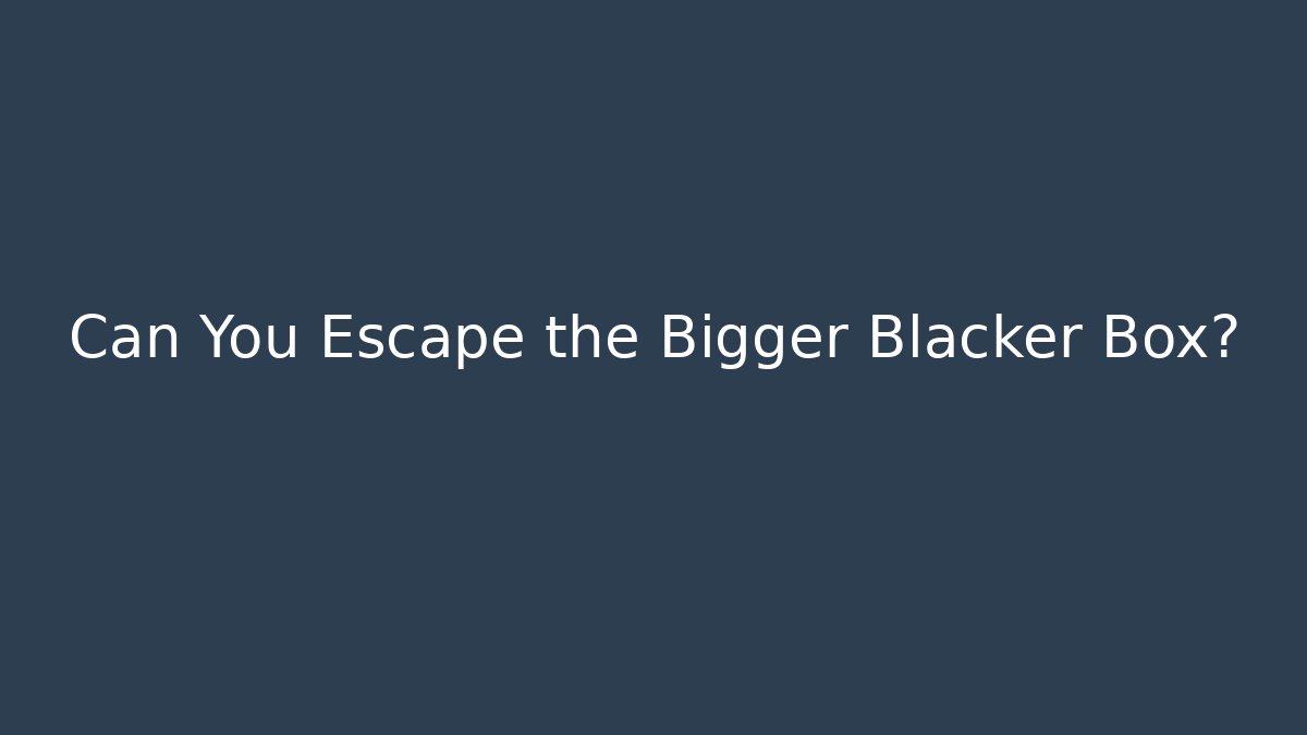 Can You Escape the Bigger Blacker Box?
