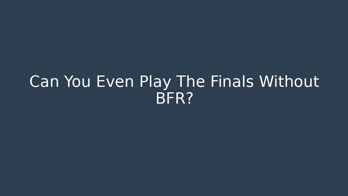 Can You Even Play The Finals Without BFR?