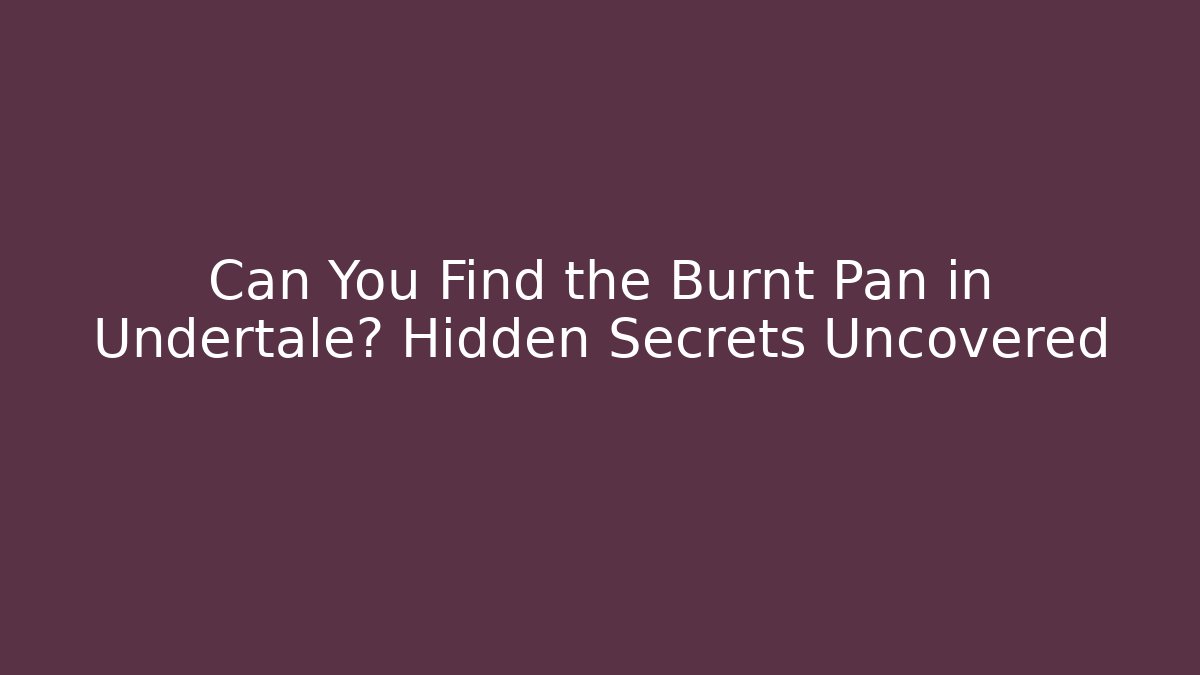 Can You Find the Burnt Pan in Undertale? Hidden Secrets Uncovered