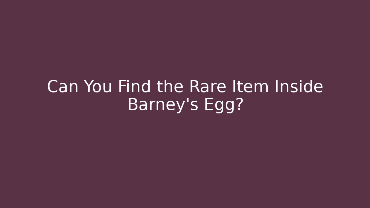 Can You Find the Rare Item Inside Barney's Egg?