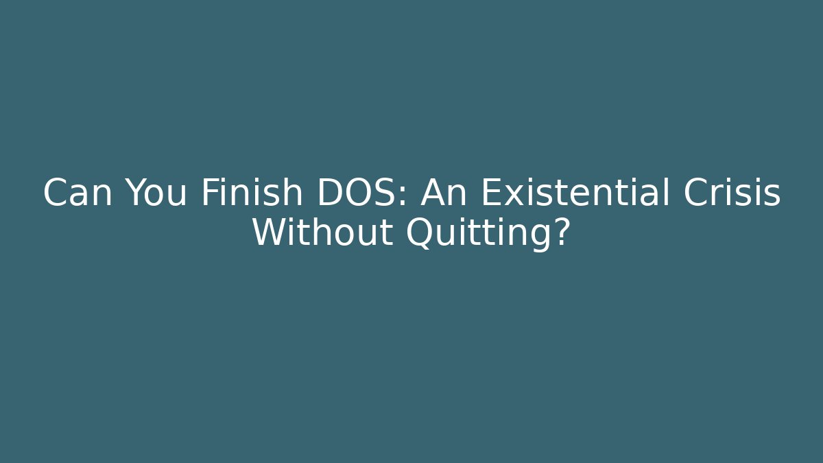 Can You Finish DOS: An Existential Crisis Without Quitting?