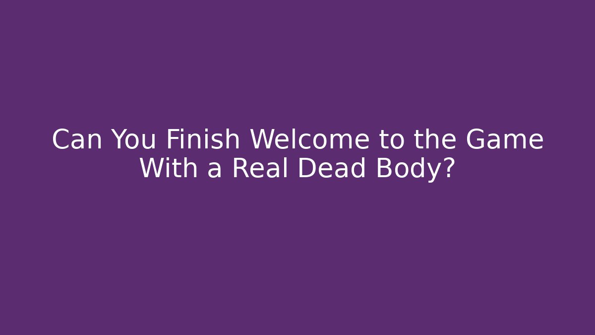 Can You Finish Welcome to the Game With a Real Dead Body?