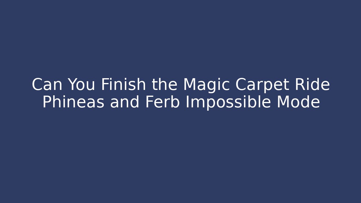 Can You Finish the Magic Carpet Ride Phineas and Ferb Impossible Mode