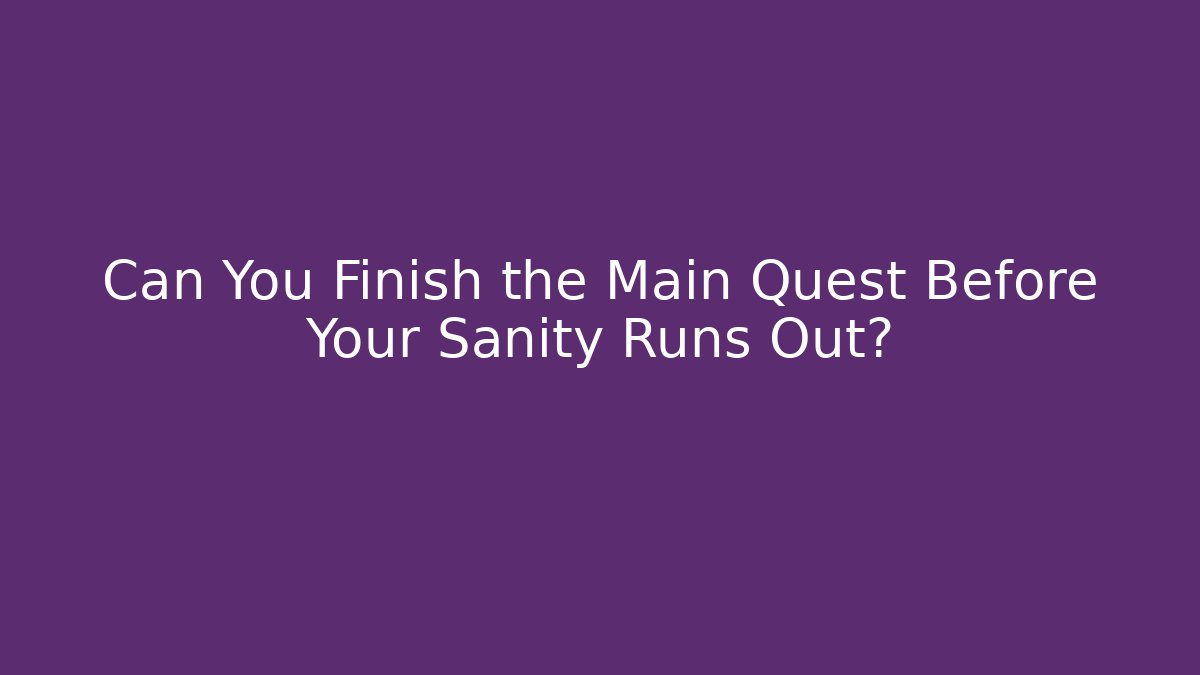 Can You Finish the Main Quest Before Your Sanity Runs Out?