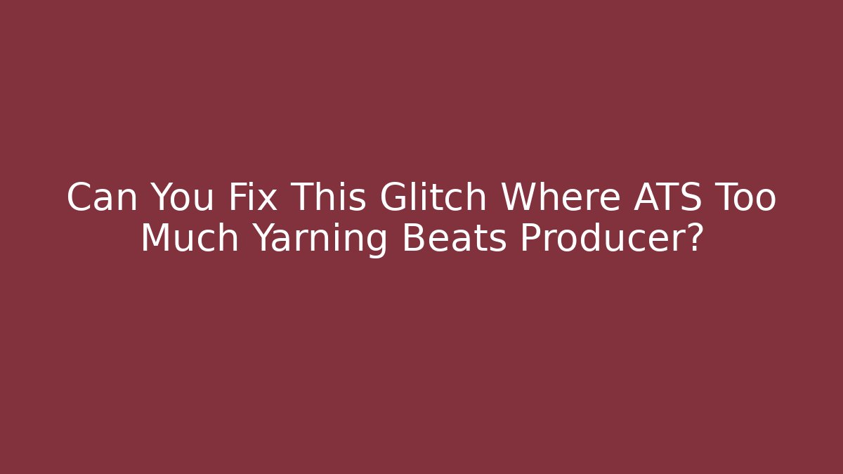 Can You Fix This Glitch Where ATS Too Much Yarning Beats Producer?